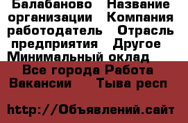 Балабаново › Название организации ­ Компания-работодатель › Отрасль предприятия ­ Другое › Минимальный оклад ­ 1 - Все города Работа » Вакансии   . Тыва респ.